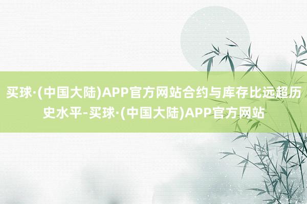 买球·(中国大陆)APP官方网站合约与库存比远超历史水平-买球·(中国大陆)APP官方网站