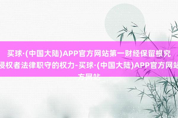 买球·(中国大陆)APP官方网站第一财经保留根究侵权者法律职守的权力-买球·(中国大陆)APP官方网站