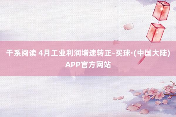 干系阅读 4月工业利润增速转正-买球·(中国大陆)APP官方网站