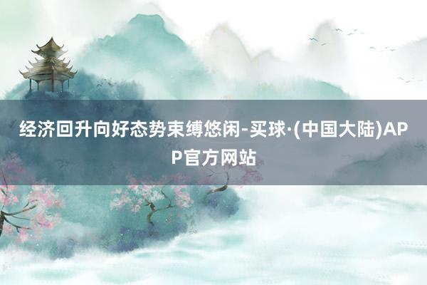 经济回升向好态势束缚悠闲-买球·(中国大陆)APP官方网站