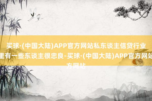 买球·(中国大陆)APP官方网站私东谈主信贷行业里有一些东谈主很忠良-买球·(中国大陆)APP官方网站