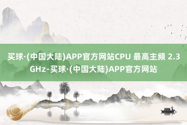 买球·(中国大陆)APP官方网站CPU 最高主频 2.3GHz-买球·(中国大陆)APP官方网站