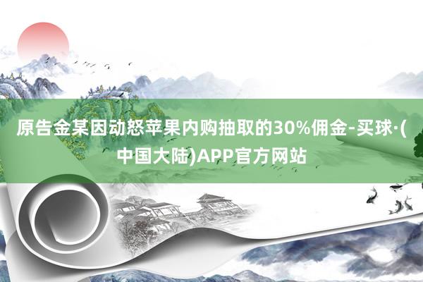 原告金某因动怒苹果内购抽取的30%佣金-买球·(中国大陆)APP官方网站