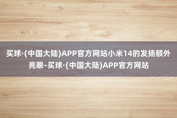 买球·(中国大陆)APP官方网站小米14的发扬额外亮眼-买球·(中国大陆)APP官方网站