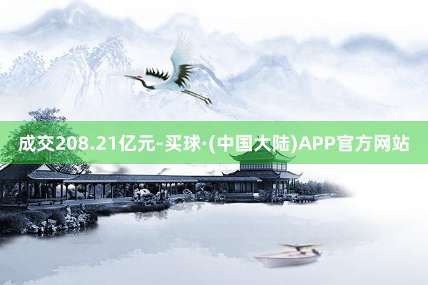 成交208.21亿元-买球·(中国大陆)APP官方网站