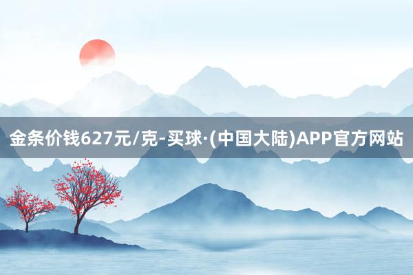 金条价钱627元/克-买球·(中国大陆)APP官方网站