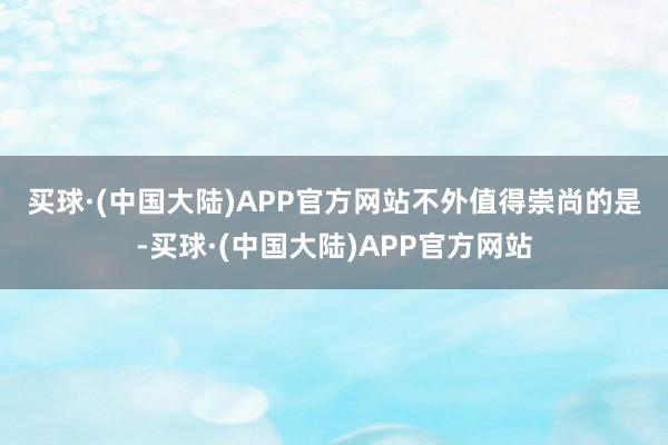 买球·(中国大陆)APP官方网站　　不外值得崇尚的是-买球·(中国大陆)APP官方网站