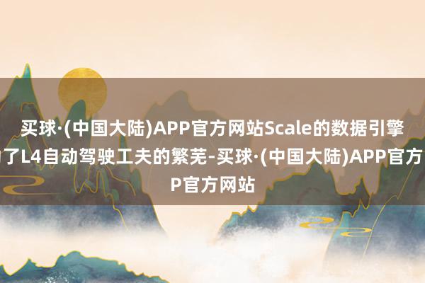 买球·(中国大陆)APP官方网站Scale的数据引擎推动了L4自动驾驶工夫的繁芜-买球·(中国大陆)APP官方网站