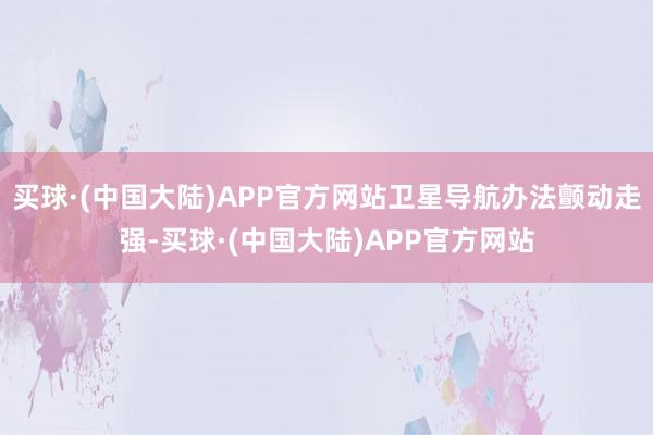 买球·(中国大陆)APP官方网站卫星导航办法颤动走强-买球·(中国大陆)APP官方网站