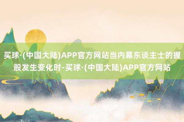 买球·(中国大陆)APP官方网站当内幕东谈主士的握股发生变化时-买球·(中国大陆)APP官方网站