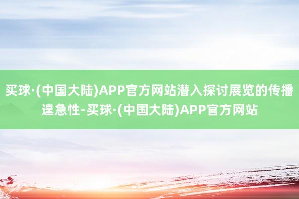 买球·(中国大陆)APP官方网站潜入探讨展览的传播遑急性-买球·(中国大陆)APP官方网站