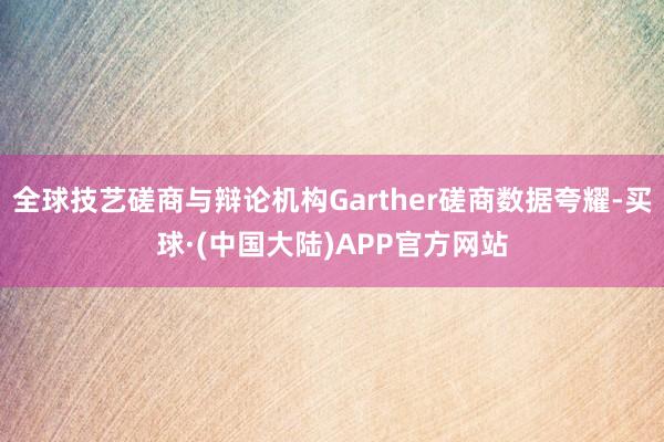 全球技艺磋商与辩论机构Garther磋商数据夸耀-买球·(中国大陆)APP官方网站