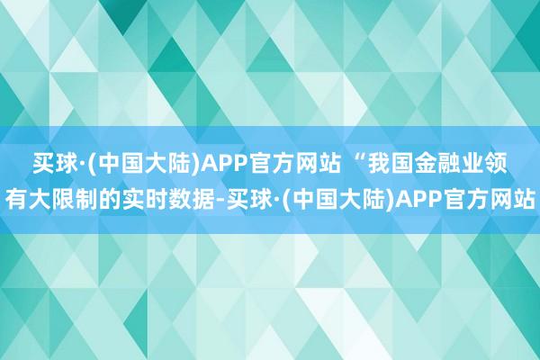 买球·(中国大陆)APP官方网站 　　“我国金融业领有大限制的实时数据-买球·(中国大陆)APP官方网站