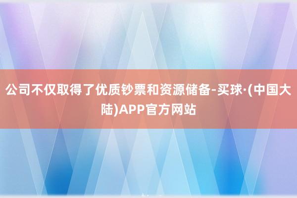 公司不仅取得了优质钞票和资源储备-买球·(中国大陆)APP官方网站