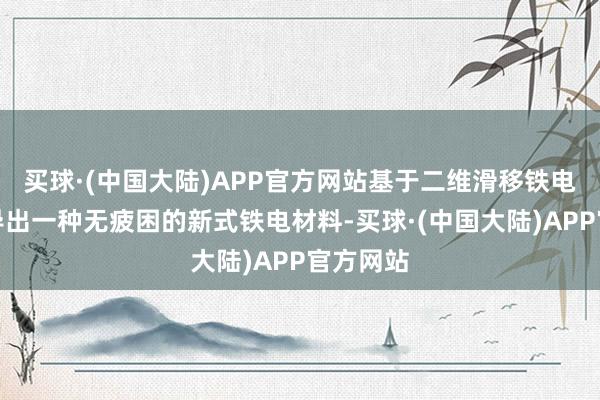 买球·(中国大陆)APP官方网站基于二维滑移铁电机制开导出一种无疲困的新式铁电材料-买球·(中国大陆)APP官方网站