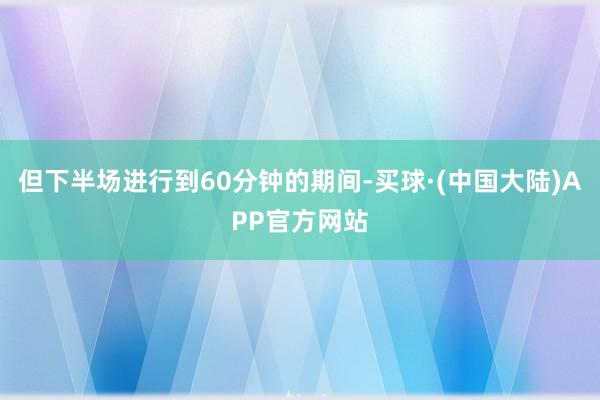 但下半场进行到60分钟的期间-买球·(中国大陆)APP官方网站