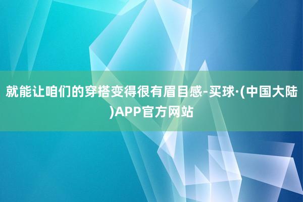 就能让咱们的穿搭变得很有眉目感-买球·(中国大陆)APP官方网站