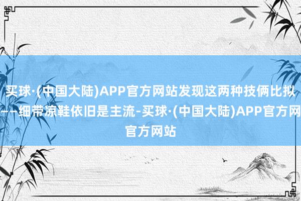 买球·(中国大陆)APP官方网站发现这两种技俩比拟火——细带凉鞋依旧是主流-买球·(中国大陆)APP官方网站