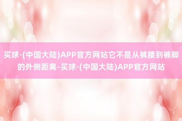 买球·(中国大陆)APP官方网站它不是从裤腰到裤脚的外侧距离-买球·(中国大陆)APP官方网站