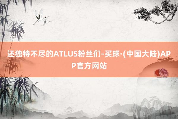 还独特不尽的ATLUS粉丝们-买球·(中国大陆)APP官方网站