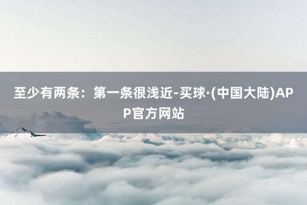 至少有两条：第一条很浅近-买球·(中国大陆)APP官方网站