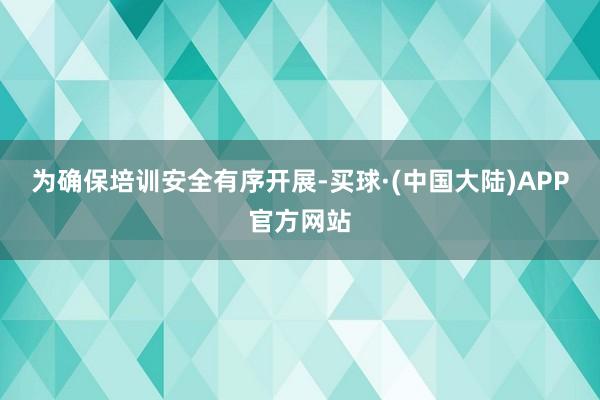 为确保培训安全有序开展-买球·(中国大陆)APP官方网站