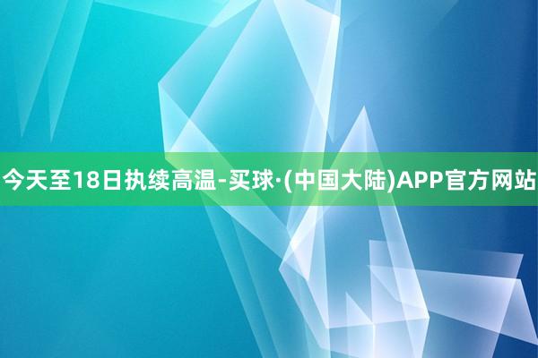 今天至18日执续高温-买球·(中国大陆)APP官方网站