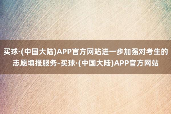 买球·(中国大陆)APP官方网站进一步加强对考生的志愿填报服务-买球·(中国大陆)APP官方网站