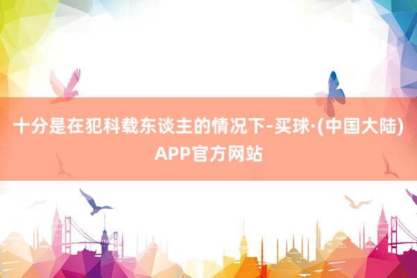 十分是在犯科载东谈主的情况下-买球·(中国大陆)APP官方网站