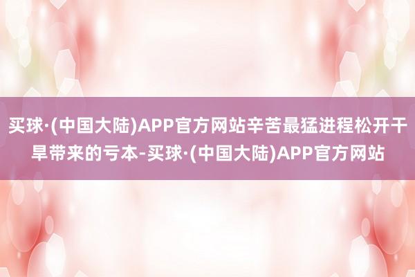 买球·(中国大陆)APP官方网站辛苦最猛进程松开干旱带来的亏本-买球·(中国大陆)APP官方网站