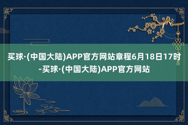 买球·(中国大陆)APP官方网站章程6月18日17时-买球·(中国大陆)APP官方网站