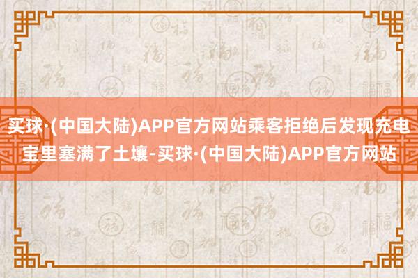 买球·(中国大陆)APP官方网站乘客拒绝后发现充电宝里塞满了土壤-买球·(中国大陆)APP官方网站