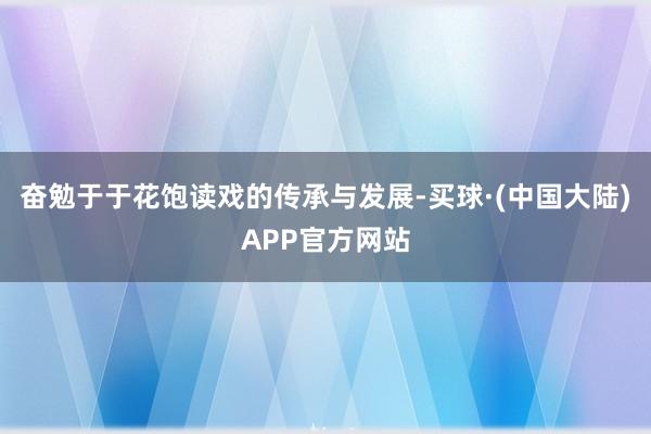 奋勉于于花饱读戏的传承与发展-买球·(中国大陆)APP官方网站