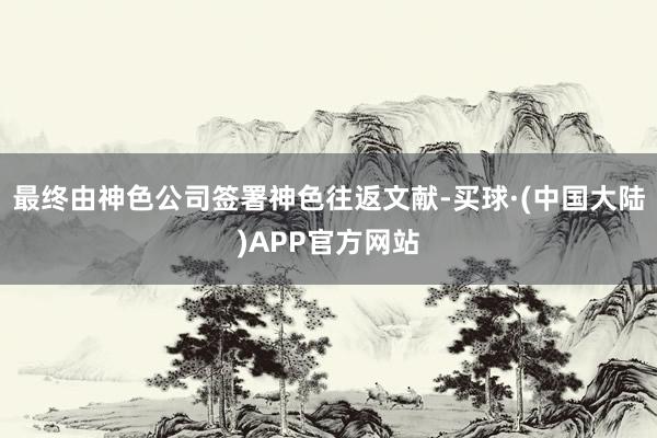 最终由神色公司签署神色往返文献-买球·(中国大陆)APP官方网站