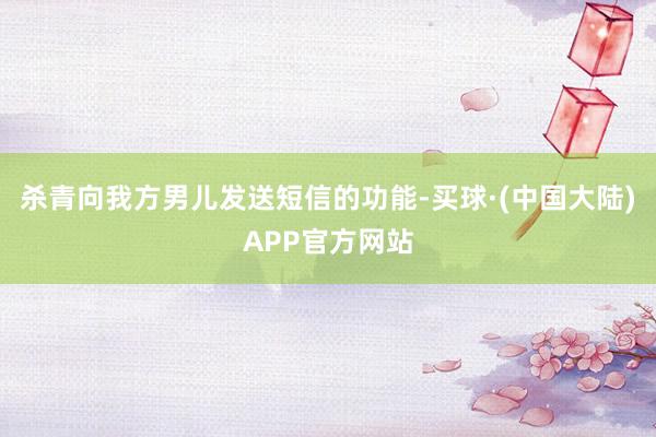 杀青向我方男儿发送短信的功能-买球·(中国大陆)APP官方网站