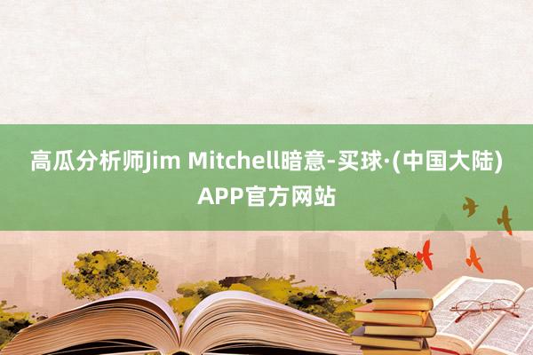 高瓜分析师Jim Mitchell暗意-买球·(中国大陆)APP官方网站