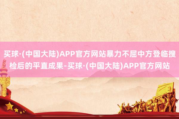 买球·(中国大陆)APP官方网站暴力不屈中方登临搜检后的平直成果-买球·(中国大陆)APP官方网站