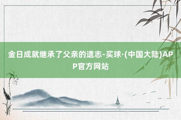 金日成就继承了父亲的遗志-买球·(中国大陆)APP官方网站