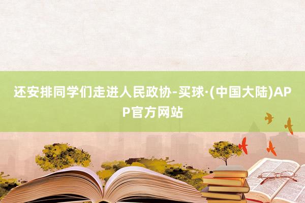 还安排同学们走进人民政协-买球·(中国大陆)APP官方网站