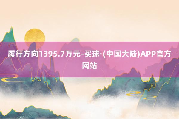 履行方向1395.7万元-买球·(中国大陆)APP官方网站