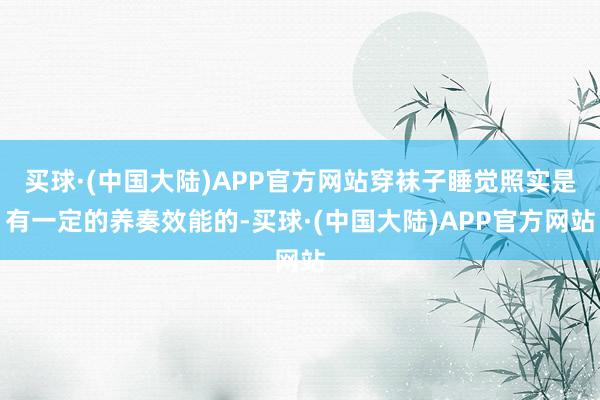 买球·(中国大陆)APP官方网站穿袜子睡觉照实是有一定的养奏效能的-买球·(中国大陆)APP官方网站