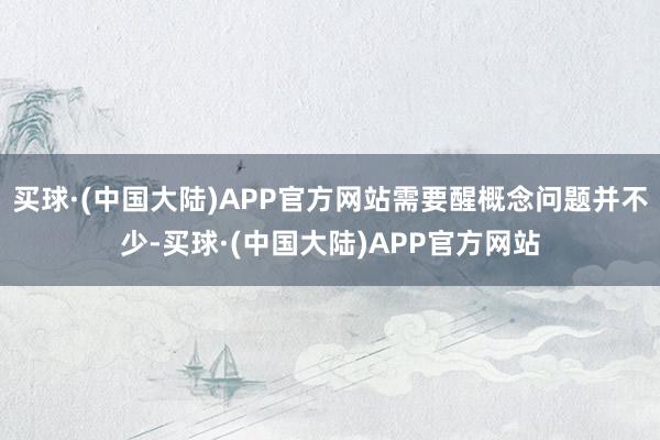 买球·(中国大陆)APP官方网站需要醒概念问题并不少-买球·(中国大陆)APP官方网站