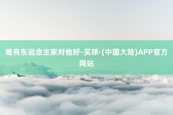 唯有东说念主家对他好-买球·(中国大陆)APP官方网站