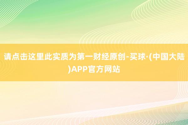 请点击这里此实质为第一财经原创-买球·(中国大陆)APP官方网站