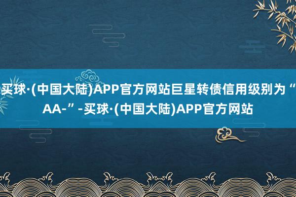 买球·(中国大陆)APP官方网站巨星转债信用级别为“AA-”-买球·(中国大陆)APP官方网站