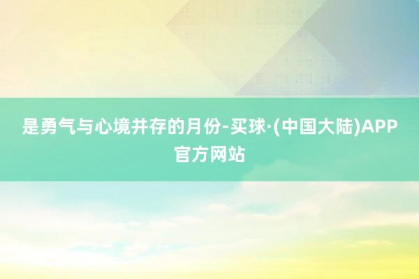 是勇气与心境并存的月份-买球·(中国大陆)APP官方网站