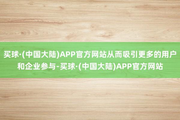 买球·(中国大陆)APP官方网站从而吸引更多的用户和企业参与-买球·(中国大陆)APP官方网站