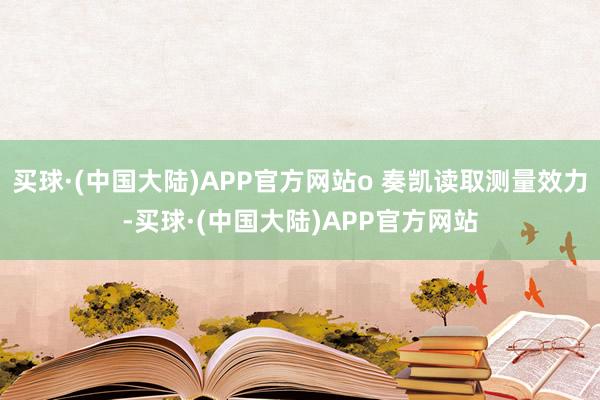 买球·(中国大陆)APP官方网站o 奏凯读取测量效力-买球·(中国大陆)APP官方网站