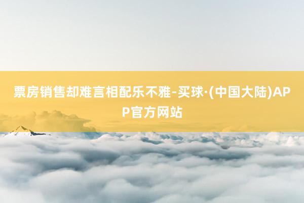 票房销售却难言相配乐不雅-买球·(中国大陆)APP官方网站