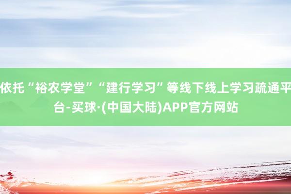 依托“裕农学堂”“建行学习”等线下线上学习疏通平台-买球·(中国大陆)APP官方网站